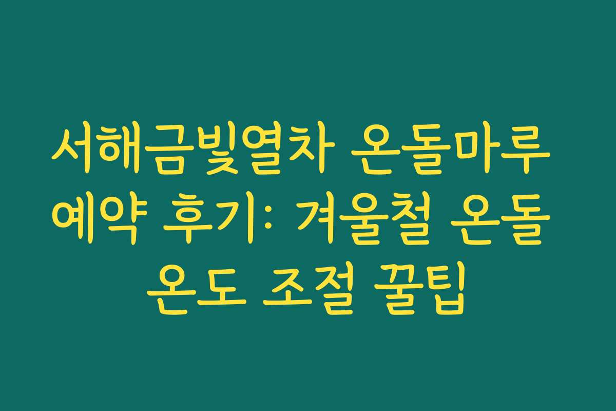 서해금빛열차 온돌마루 예약 후기: 겨울철 온돌 온도 조절 꿀팁