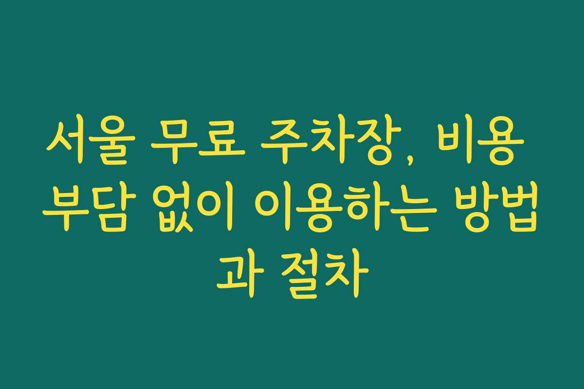 서울 무료 주차장, 비용 부담 없이 이용하는 방법과 절차