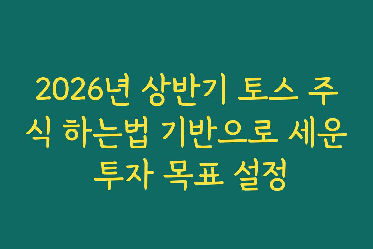 2026년 상반기 토스 주식 하는법 기반으로 세운 투자 목표 설정
