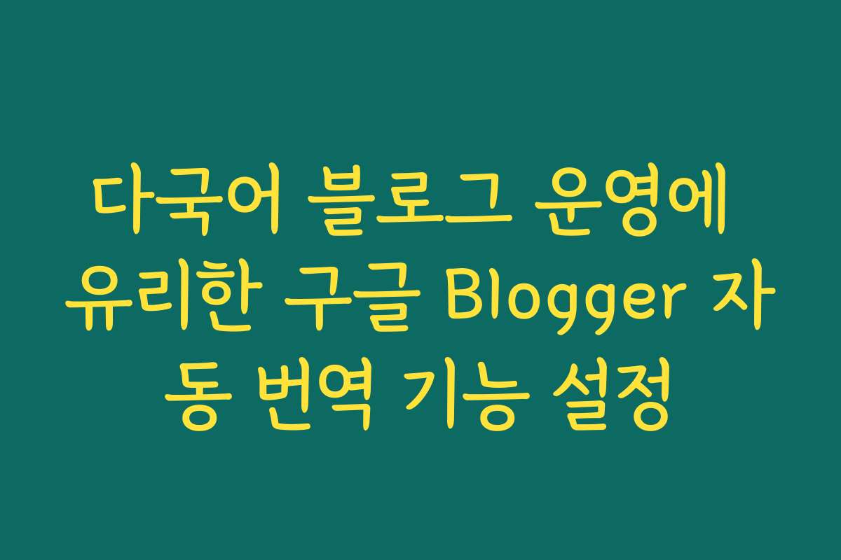 다국어 블로그 운영에 유리한 구글 Blogger 자동 번역 기능 설정