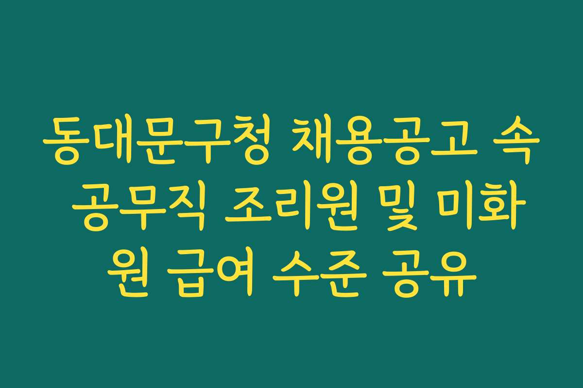 동대문구청 채용공고 속 공무직 조리원 및 미화원 급여 수준 공유