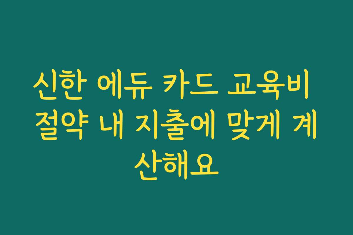 신한 에듀 카드 교육비 절약 내 지출에 맞게 계산해요