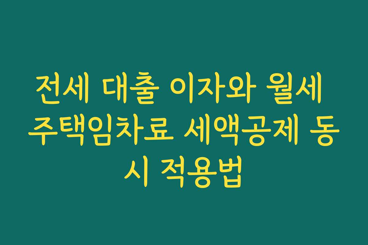 전세 대출 이자와 월세 주택임차료 세액공제 동시 적용법