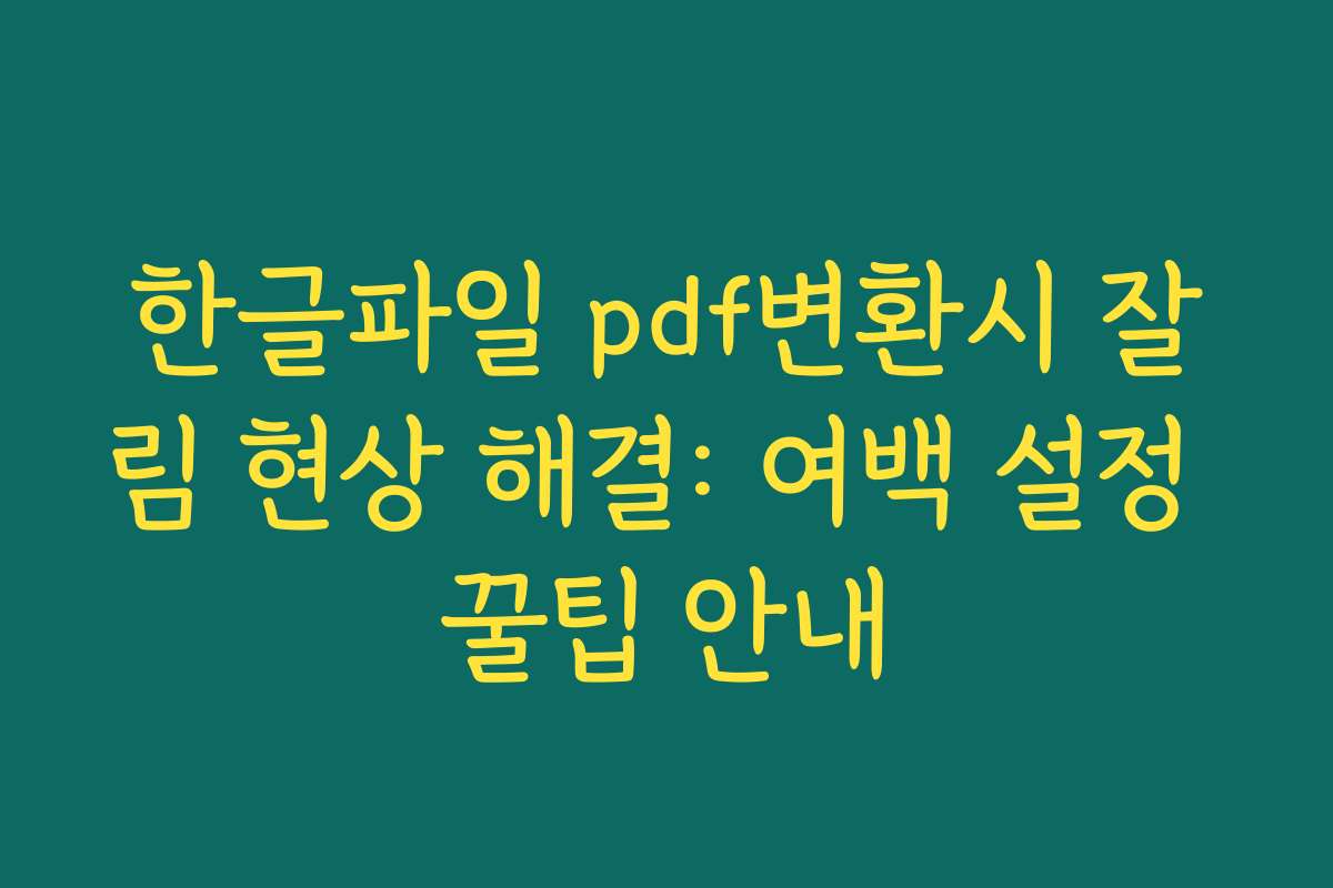 한글파일 pdf변환시 잘림 현상 해결: 여백 설정 꿀팁 안내