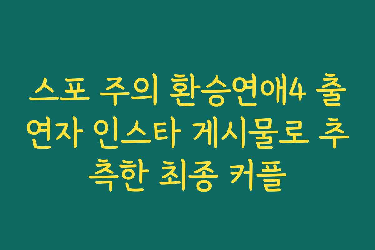 스포 주의 환승연애4 출연자 인스타 게시물로 추측한 최종 커플