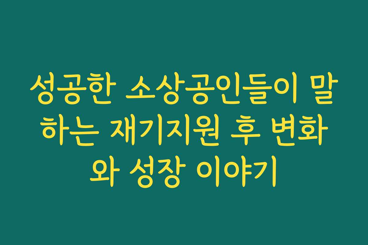 성공한 소상공인들이 말하는 재기지원 후 변화와 성장 이야기