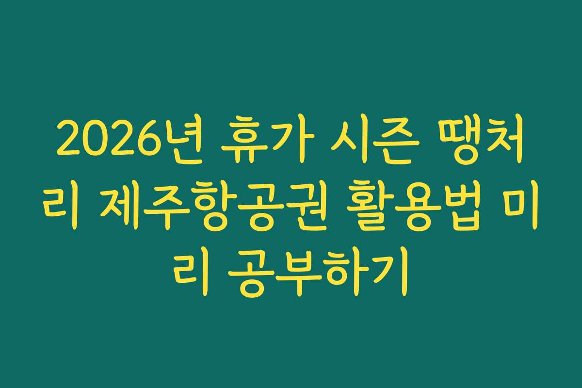 2026년 휴가 시즌 땡처리 제주항공권 활용법 미리 공부하기