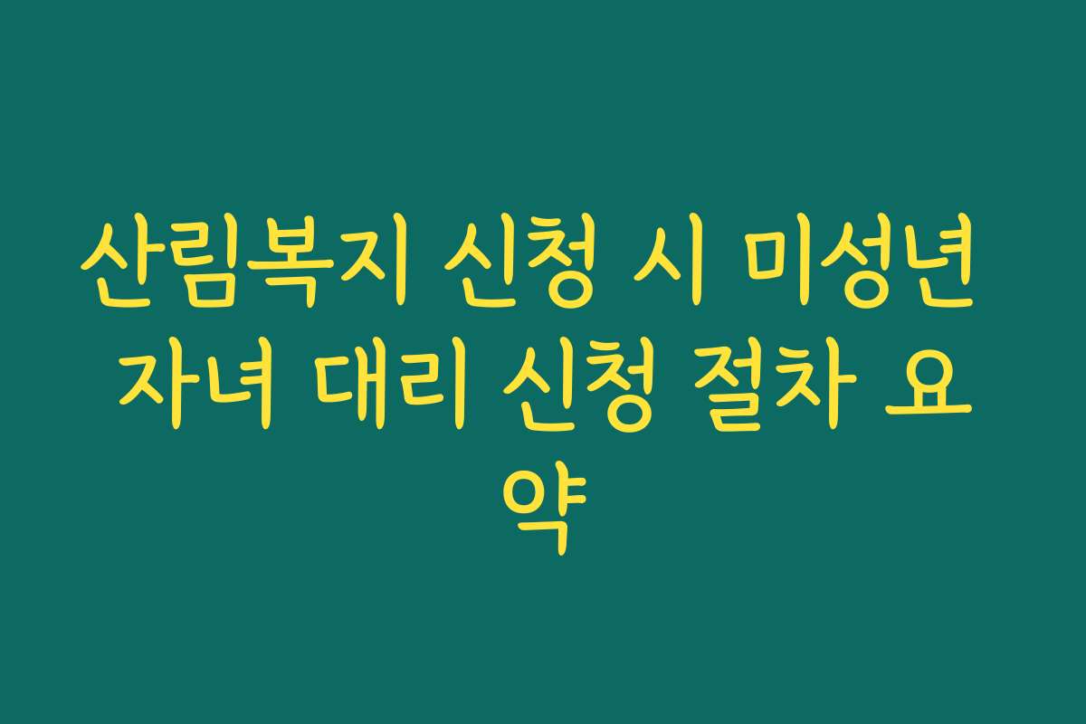 산림복지 신청 시 미성년 자녀 대리 신청 절차 요약