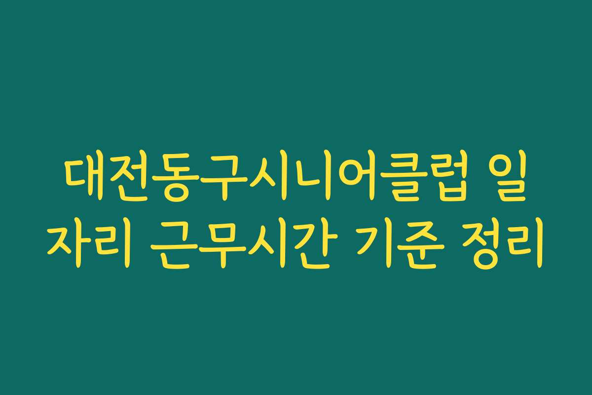 대전동구시니어클럽 일자리 근무시간 기준 정리