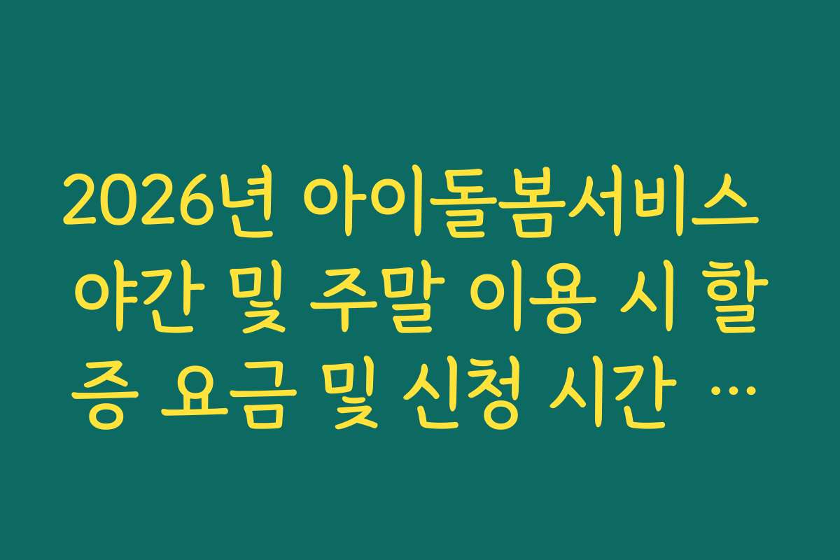 2026년 아이돌봄서비스 야간 및 주말 이용 시 할증 요금 및 신청 시간 제한