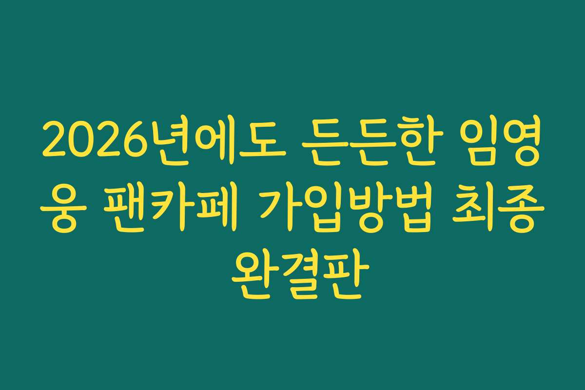 2026년에도 든든한 임영웅 팬카페 가입방법 최종 완결판