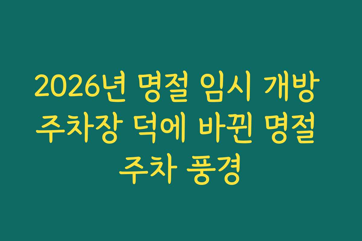 2026년 명절 임시 개방 주차장 덕에 바뀐 명절 주차 풍경