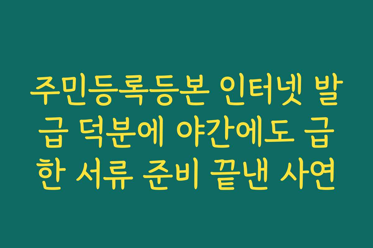 주민등록등본 인터넷 발급 덕분에 야간에도 급한 서류 준비 끝낸 사연