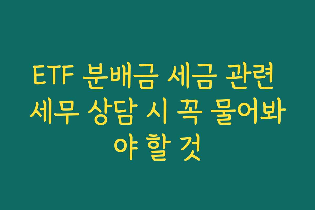 ETF 분배금 세금 관련 세무 상담 시 꼭 물어봐야 할 것