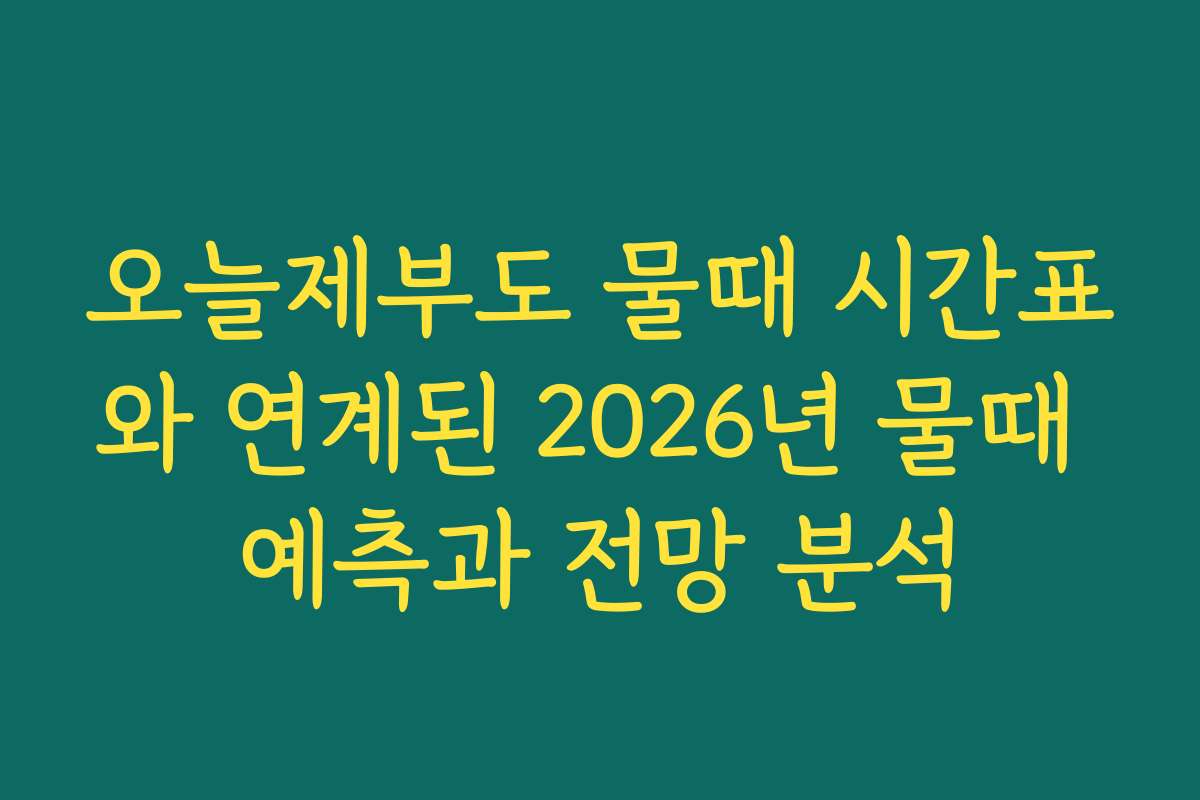 오늘제부도 물때 시간표와 연계된 2026년 물때 예측과 전망 분석
