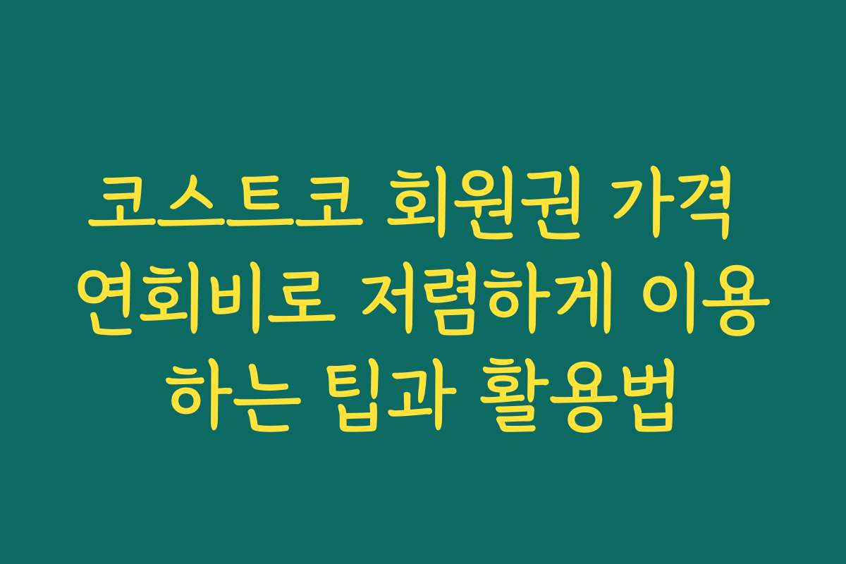 코스트코 회원권 가격 연회비로 저렴하게 이용하는 팁과 활용법