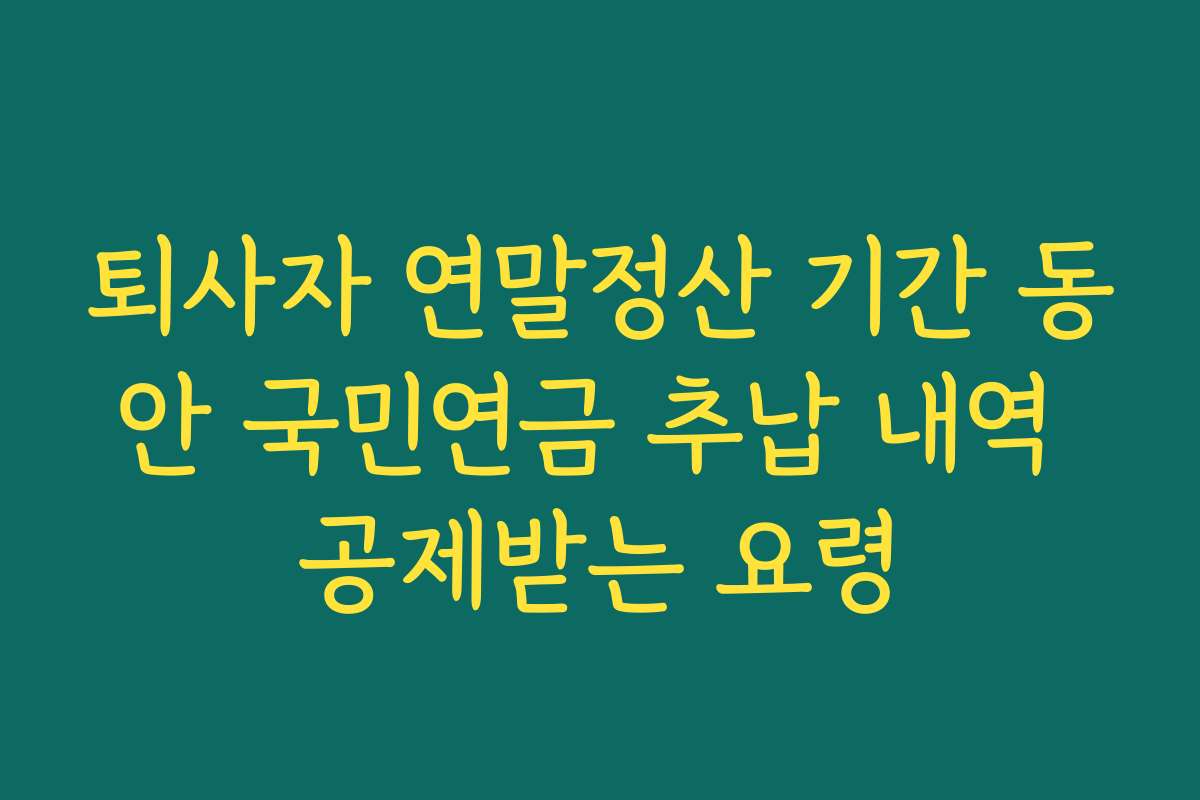 퇴사자 연말정산 기간 동안 국민연금 추납 내역 공제받는 요령