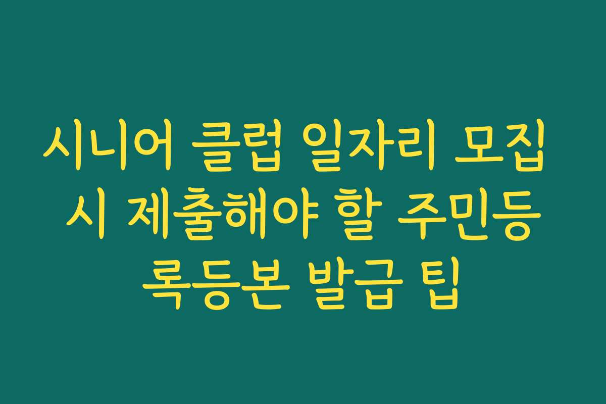 시니어 클럽 일자리 모집 시 제출해야 할 주민등록등본 발급 팁