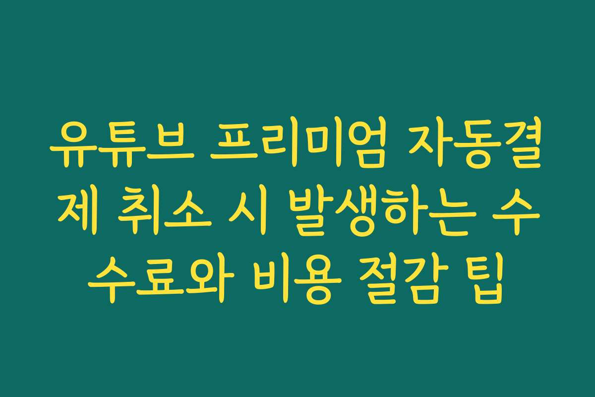 유튜브 프리미엄 자동결제 취소 시 발생하는 수수료와 비용 절감 팁