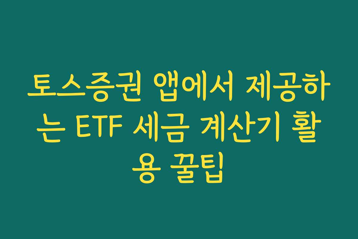 토스증권 앱에서 제공하는 ETF 세금 계산기 활용 꿀팁