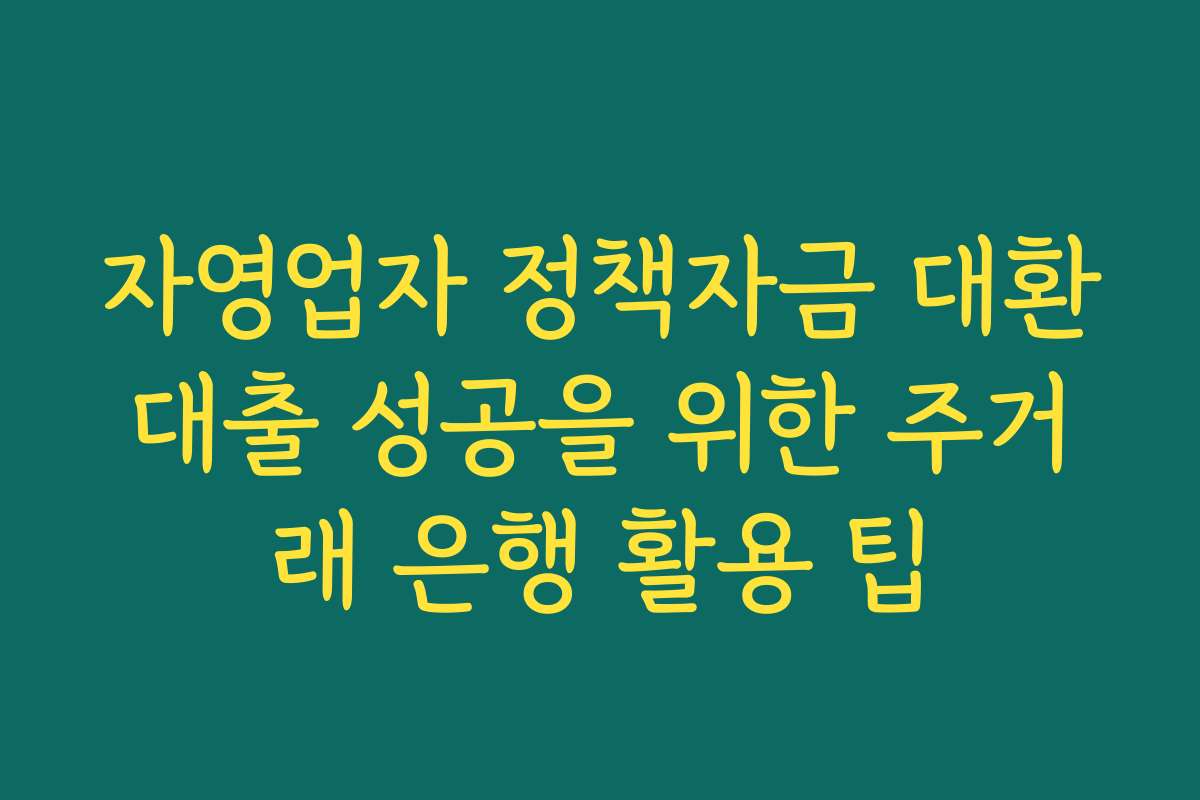 자영업자 정책자금 대환대출 성공을 위한 주거래 은행 활용 팁