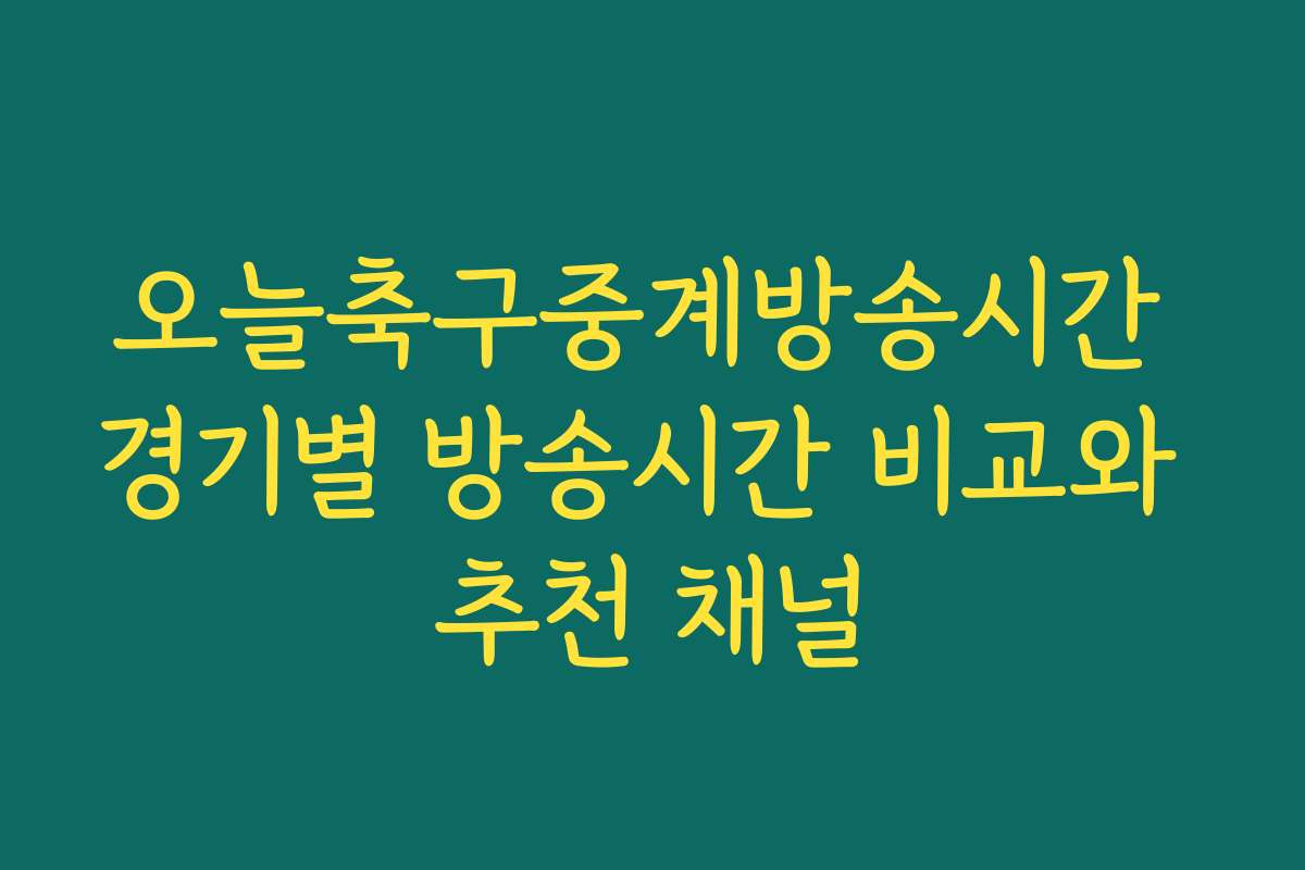 오늘축구중계방송시간 경기별 방송시간 비교와 추천 채널