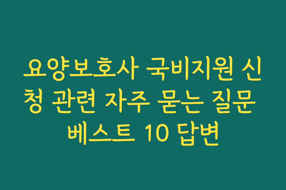 요양보호사 국비지원 신청 관련 자주 묻는 질문 베스트 10 답변
