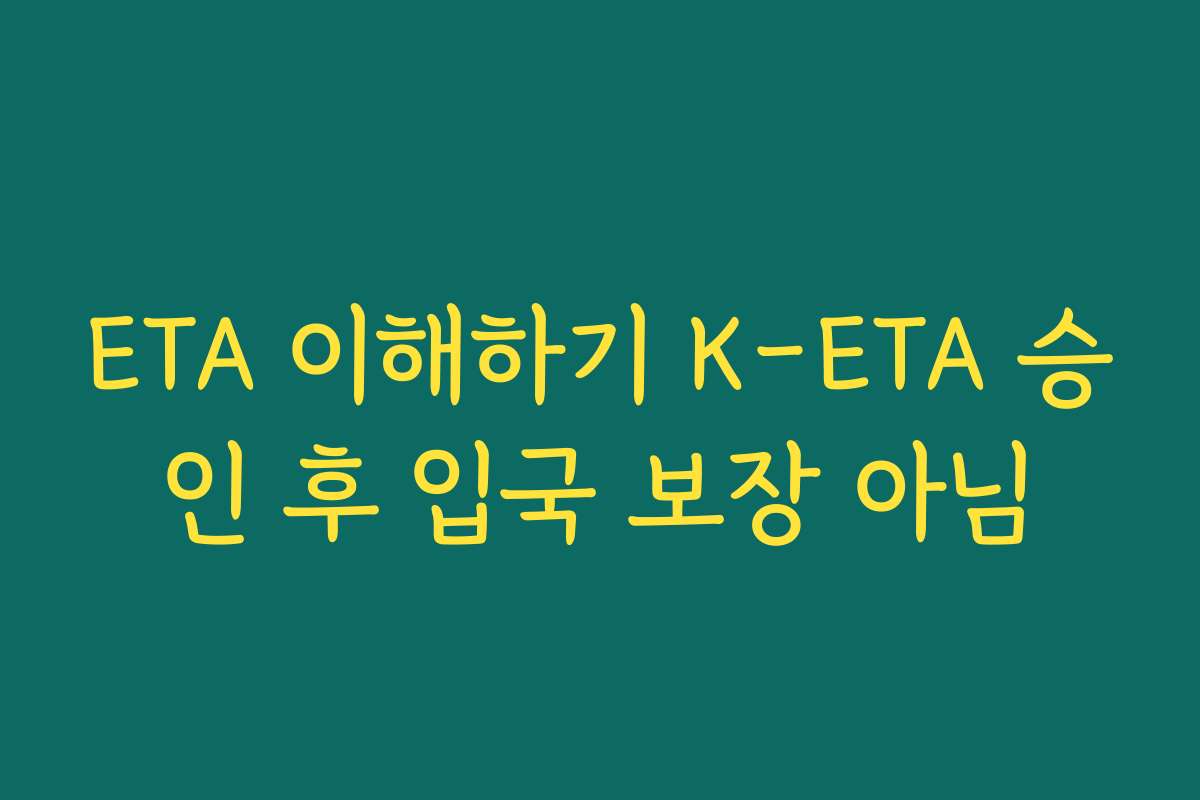 ETA 이해하기 K-ETA 승인 후 입국 보장 아님