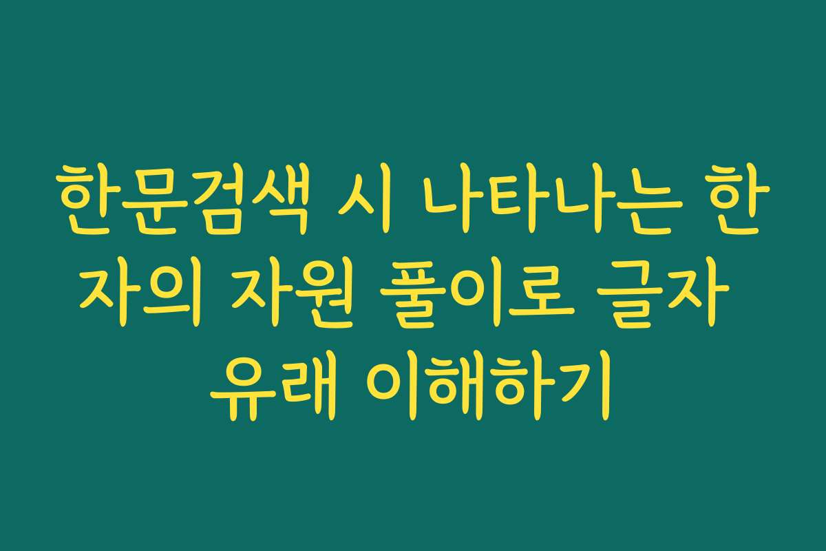한문검색 시 나타나는 한자의 자원 풀이로 글자 유래 이해하기