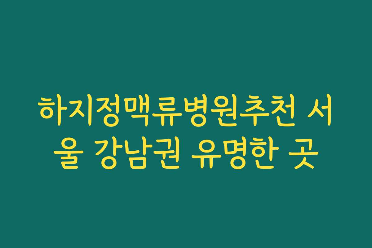 하지정맥류병원추천 서울 강남권 유명한 곳