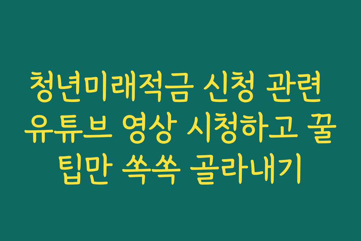 청년미래적금 신청 관련 유튜브 영상 시청하고 꿀팁만 쏙쏙 골라내기