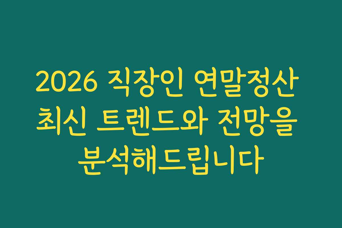 2026 직장인 연말정산 최신 트렌드와 전망을 분석해드립니다