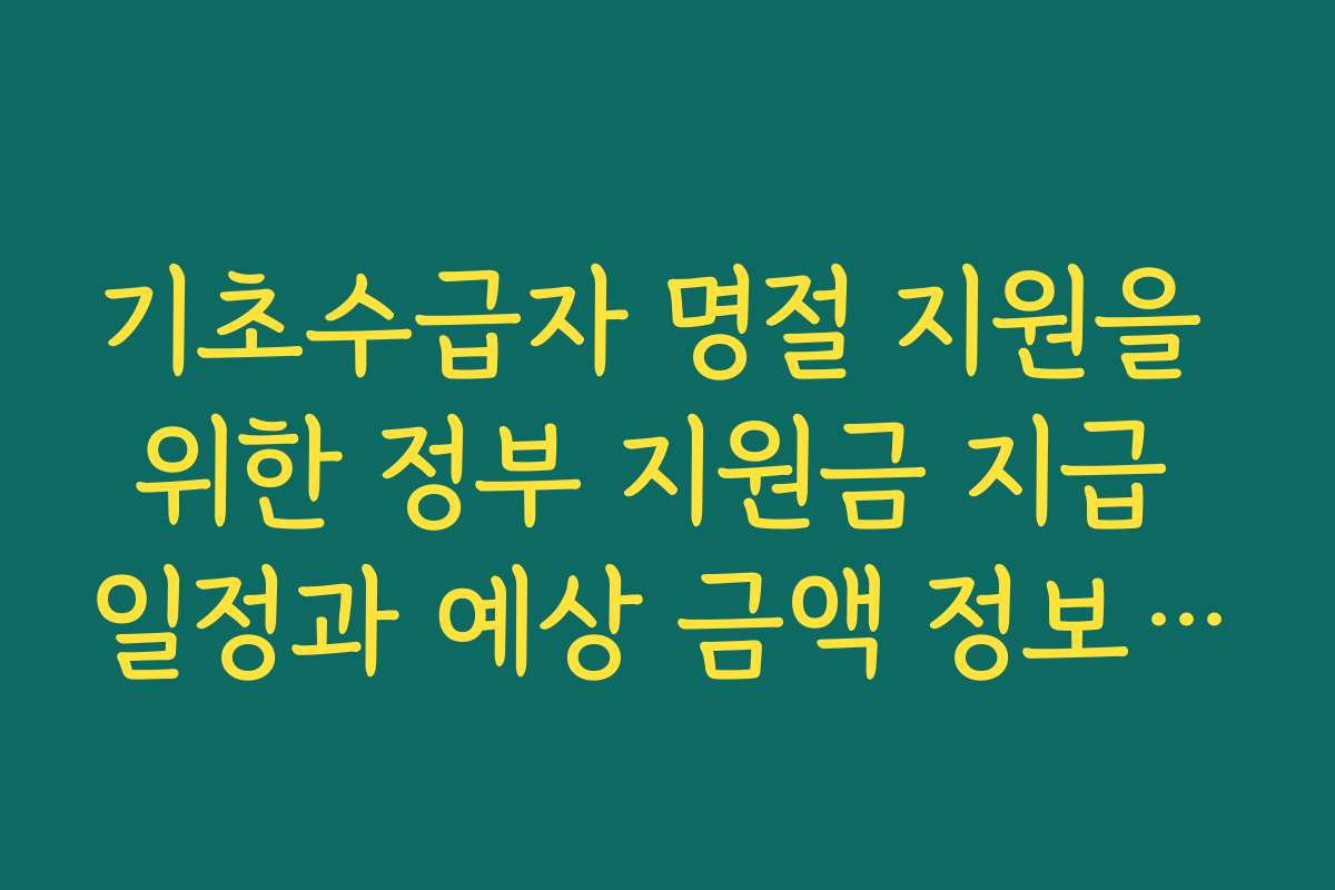 기초수급자 명절 지원을 위한 정부 지원금 지급 일정과 예상 금액 정보를 제공해 드립니다