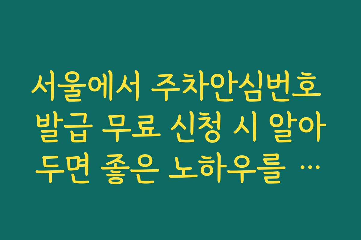 서울에서 주차안심번호 발급 무료 신청 시 알아두면 좋은 노하우를 공개합니다