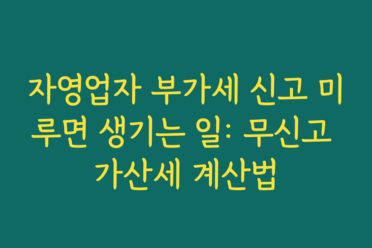 자영업자 부가세 신고 미루면 생기는 일: 무신고 가산세 계산법