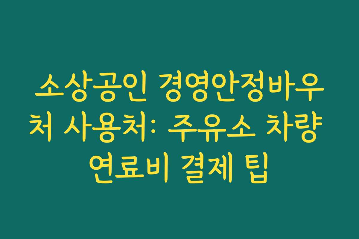 소상공인 경영안정바우처 사용처: 주유소 차량 연료비 결제 팁