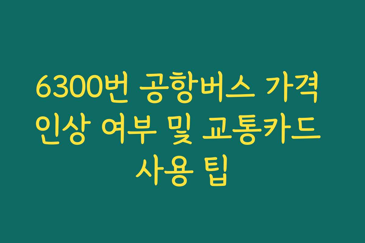 6300번 공항버스 가격 인상 여부 및 교통카드 사용 팁