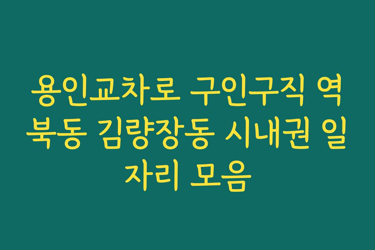 용인교차로 구인구직 역북동 김량장동 시내권 일자리 모음