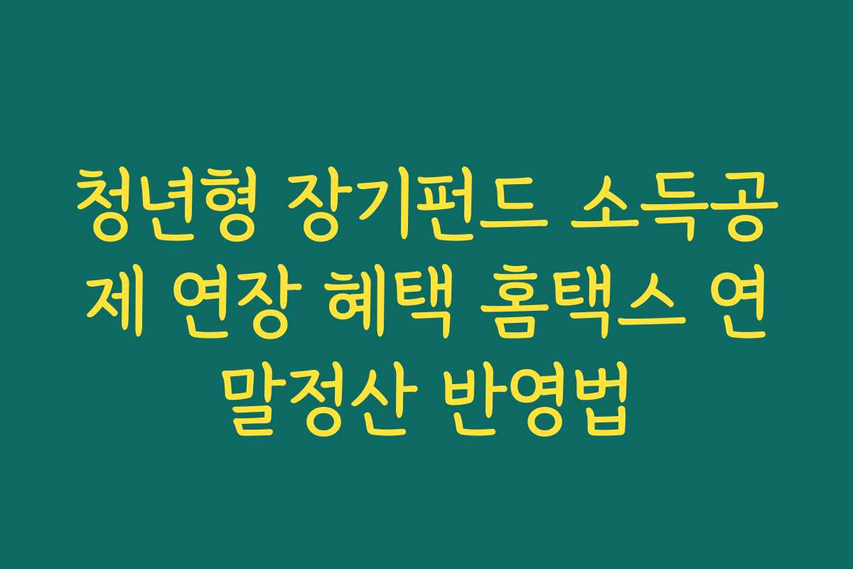 청년형 장기펀드 소득공제 연장 혜택 홈택스 연말정산 반영법