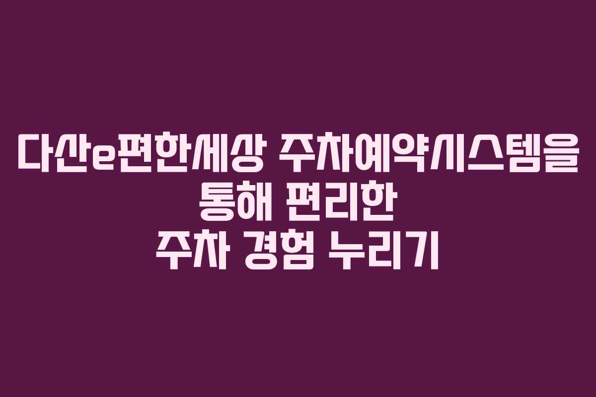 다산e편한세상 주차예약시스템을 통해 편리한 주차 경험 누리기