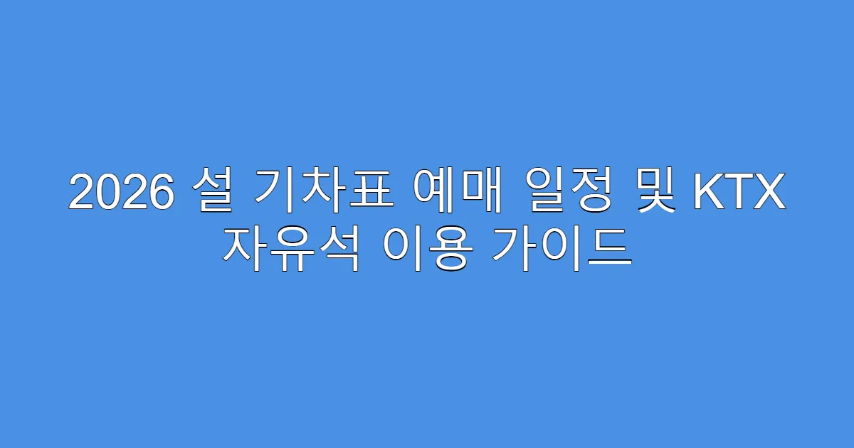 2026 설 기차표 예매 일정 및 KTX 자유석 이용 가이드