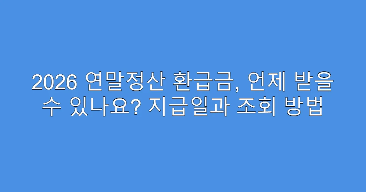 2026 연말정산 환급금, 언제 받을 수 있나요? 지급일과 조회 방법