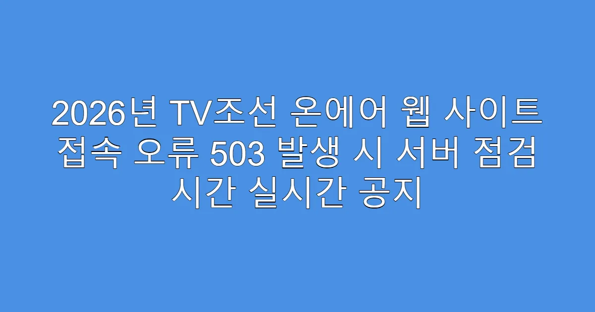 2026년 TV조선 온에어 웹 사이트 접속 오류 503 발생 시 서버 점검 시간 실시간 공지