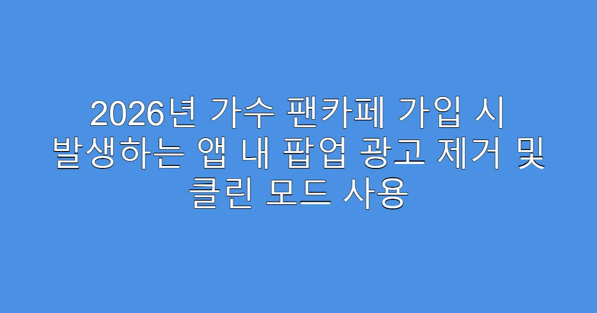 2026년 가수 팬카페 가입 시 발생하는 앱 내 팝업 광고 제거 및 클린 모드 사용