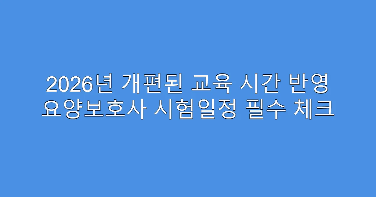 2026년 개편된 교육 시간 반영 요양보호사 시험일정 필수 체크