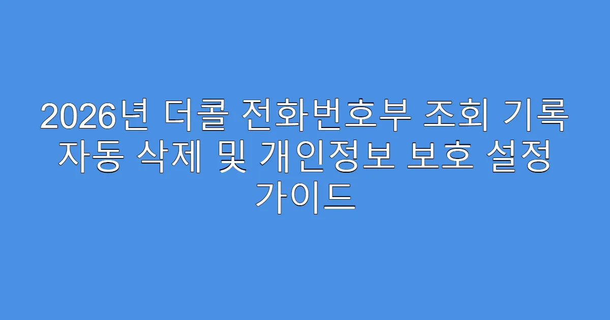 2026년 더콜 전화번호부 조회 기록 자동 삭제 및 개인정보 보호 설정 가이드