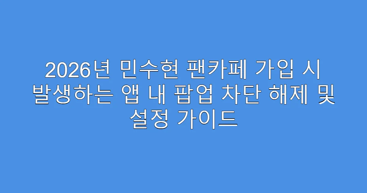 2026년 민수현 팬카페 가입 시 발생하는 앱 내 팝업 차단 해제 및 설정 가이드