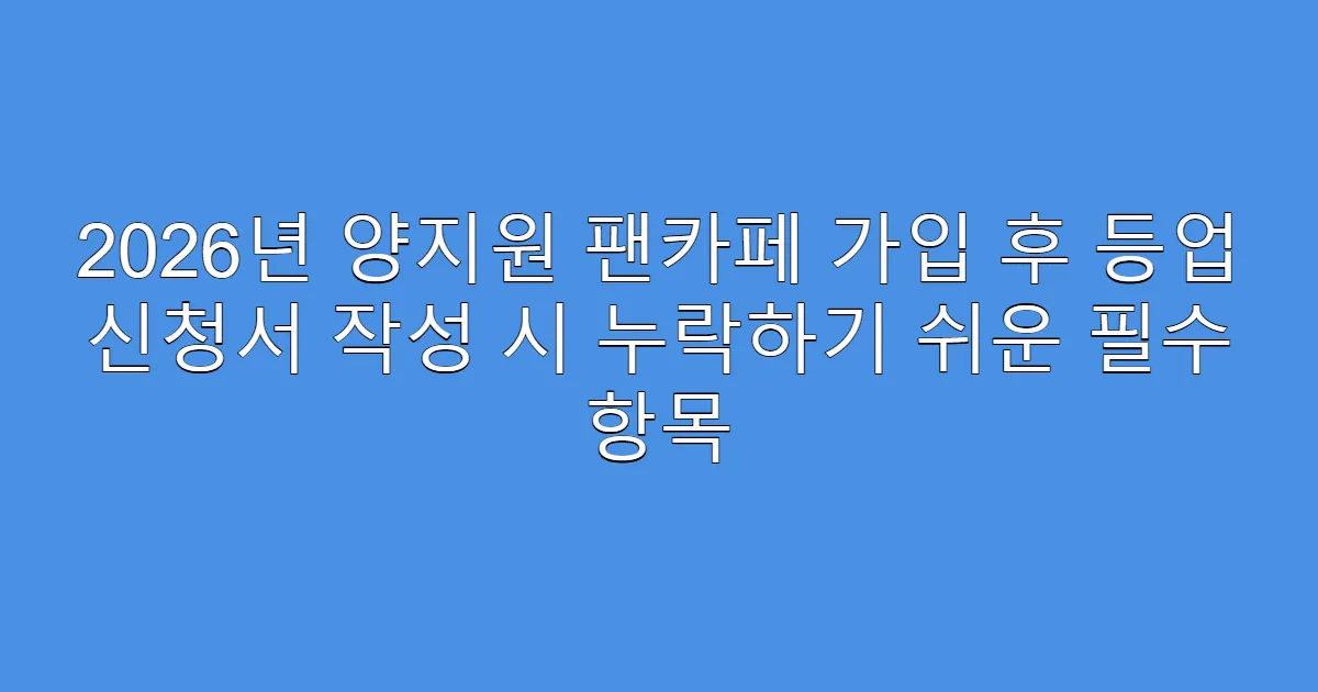 2026년 양지원 팬카페 가입 후 등업 신청서 작성 시 누락하기 쉬운 필수 항목