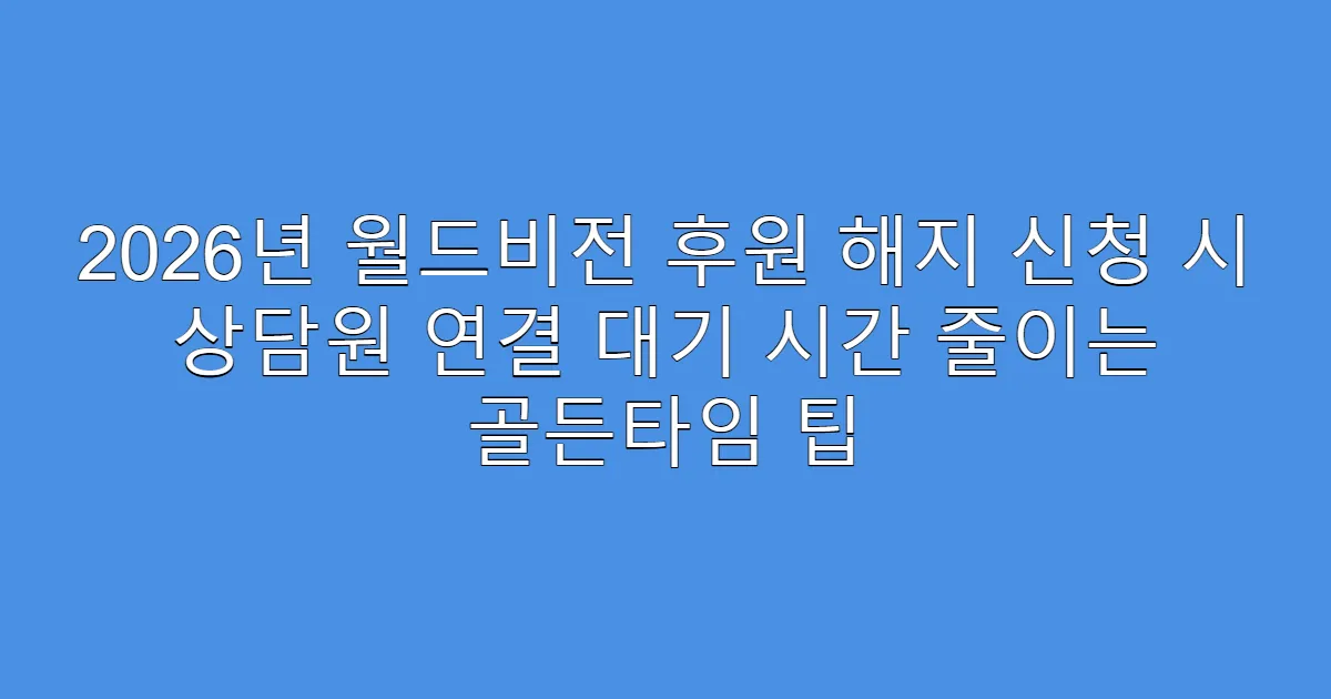 2026년 월드비전 후원 해지 신청 시 상담원 연결 대기 시간 줄이는 골든타임 팁