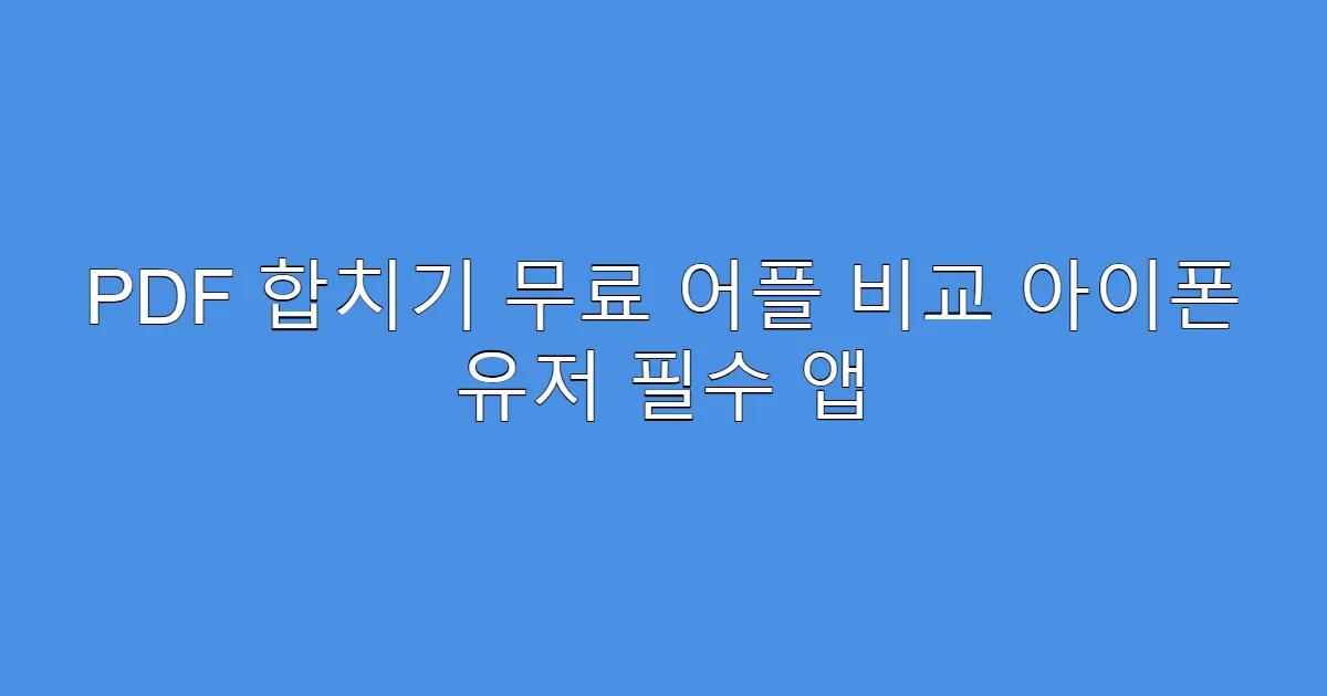 PDF 합치기 무료 어플 비교 아이폰 유저 필수 앱